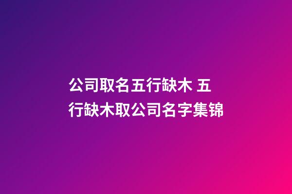 公司取名五行缺木 五行缺木取公司名字集锦-第1张-公司起名-玄机派